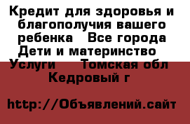 Кредит для здоровья и благополучия вашего ребенка - Все города Дети и материнство » Услуги   . Томская обл.,Кедровый г.